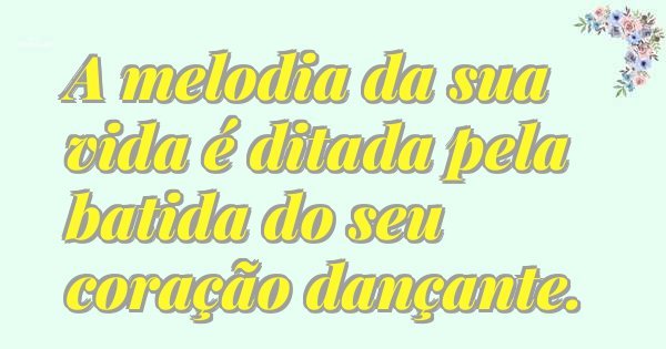 A melodia da sua vida é ditada pela batida do seu coração dançante.
