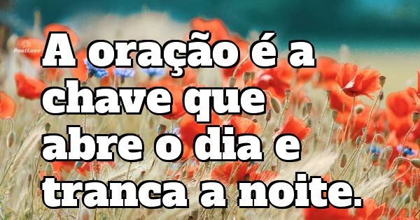 A oração é a chave que abre o dia e tranca a noite.