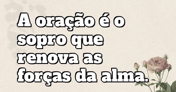 A oração é o sopro que renova as forças da alma.