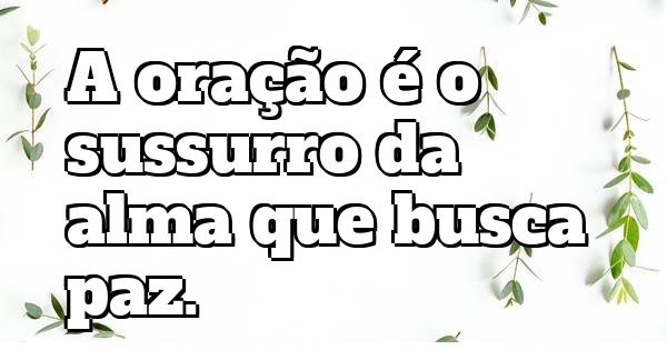 A oração é o sussurro da alma que busca paz.