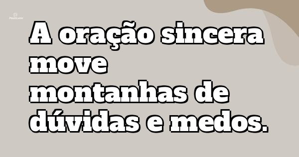 A oração sincera move montanhas de dúvidas e medos.