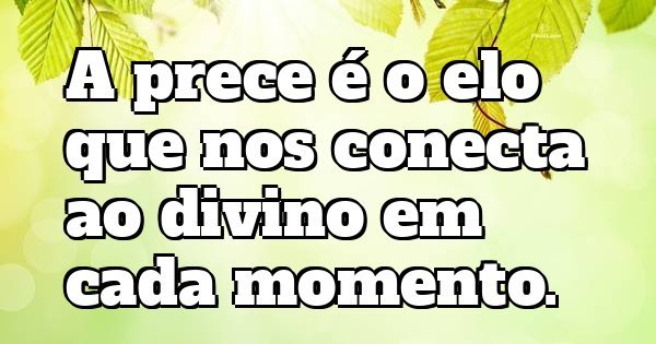 A prece é o elo que nos conecta ao divino em cada momento.