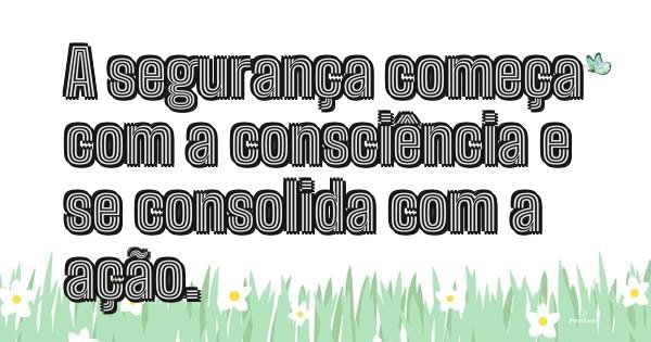 A segurança começa com a consciência e se consolida com a ação.