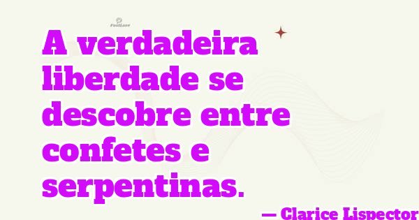 A verdadeira liberdade se descobre entre confetes e serpentinas.