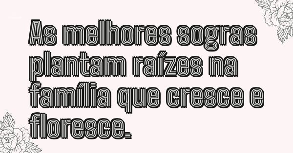 As melhores sogras plantam raízes na família que cresce e floresce.