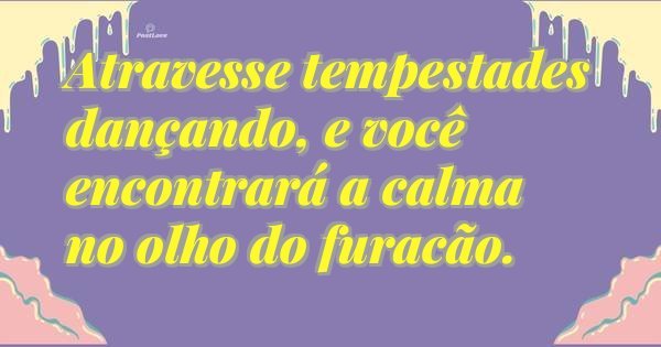 Atravesse tempestades dançando, e você encontrará a calma no olho do furacão.