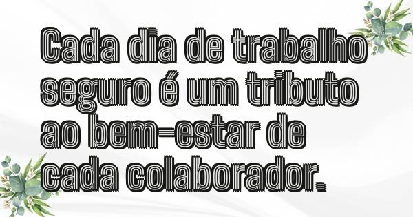 Cada dia de trabalho seguro é um tributo ao bem-estar de cada colaborador.