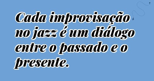 Cada improvisação no jazz é um diálogo entre o passado e o presente.