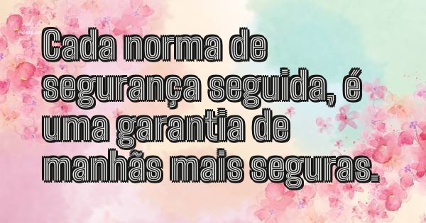 Cada norma de segurança seguida, é uma garantia de manhãs mais seguras.