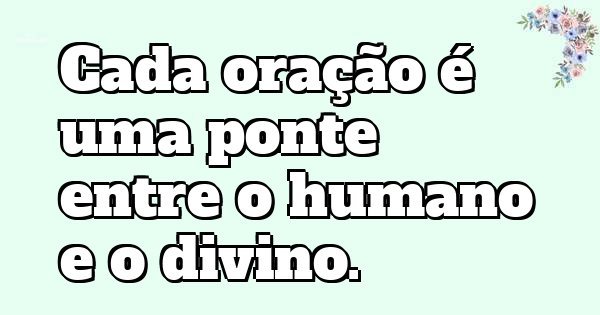 Cada oração é uma ponte entre o humano e o divino.