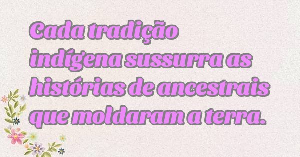 Cada tradição indígena sussurra as histórias de ancestrais que moldaram a terra.
