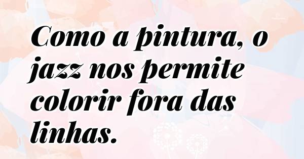 Como a pintura, o jazz nos permite colorir fora das linhas.