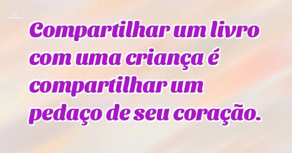 Compartilhar um livro com uma criança é compartilhar um pedaço de seu coração.