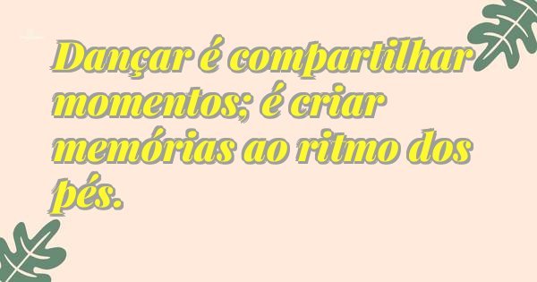 Dançar é compartilhar momentos; é criar memórias ao ritmo dos pés.