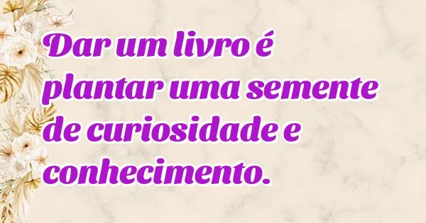 Dar um livro é plantar uma semente de curiosidade e conhecimento.