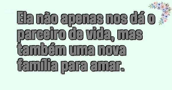 Ela não apenas nos dá o parceiro de vida, mas também uma nova família para amar.