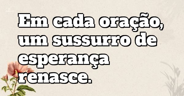 Em cada oração, um sussurro de esperança renasce.