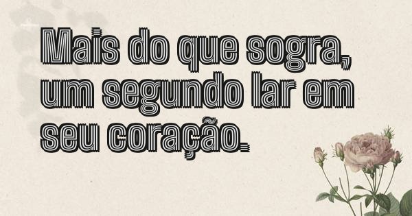 Mais do que sogra, um segundo lar em seu coração.