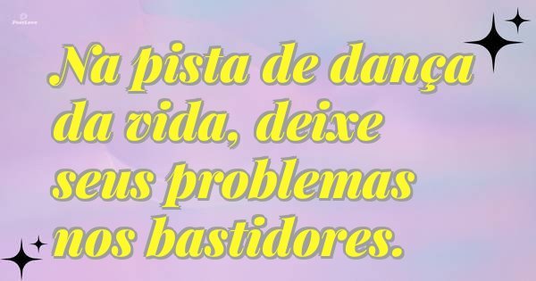 Na pista de dança da vida, deixe seus problemas nos bastidores.