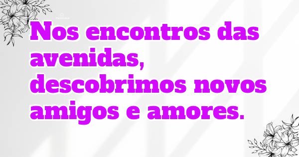 Nos encontros das avenidas, descobrimos novos amigos e amores.
