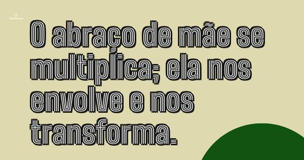 O abraço de mãe se multiplica; ela nos envolve e nos transforma.