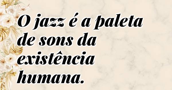 O jazz é a paleta de sons da existência humana.