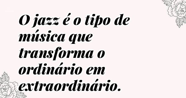 O jazz é o tipo de música que transforma o ordinário em extraordinário.