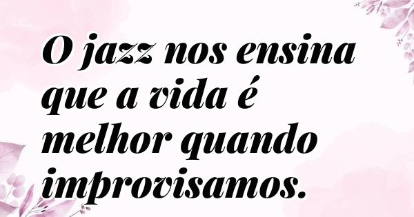 O jazz nos ensina que a vida é melhor quando improvisamos.