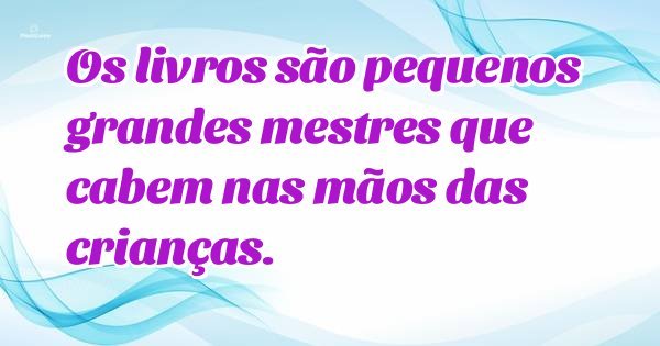 Os livros são pequenos grandes mestres que cabem nas mãos das crianças.