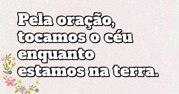 Pela oração, tocamos o céu enquanto estamos na terra.