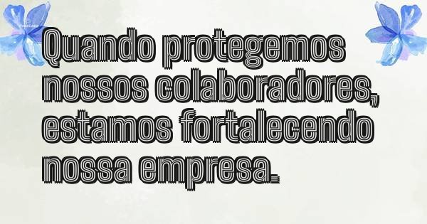 Quando protegemos nossos colaboradores, estamos fortalecendo nossa empresa.