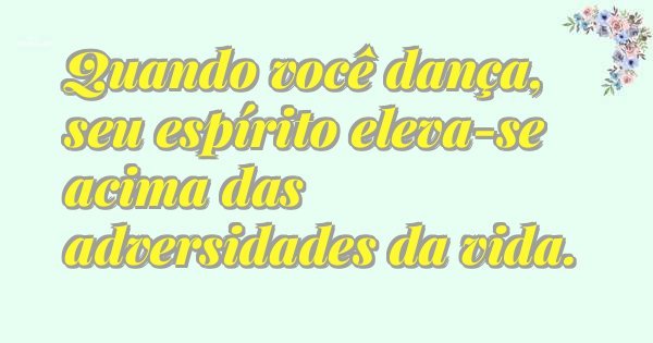 Quando você dança, seu espírito eleva-se acima das adversidades da vida.