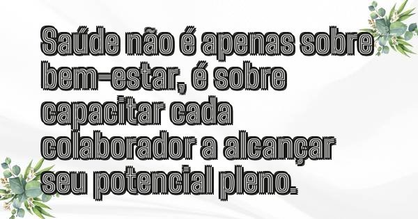 Saúde não é apenas sobre bem-estar, é sobre capacitar cada colaborador a alcançar seu potencial pleno.