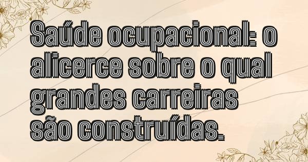 Saúde ocupacional: o alicerce sobre o qual grandes carreiras são construídas.