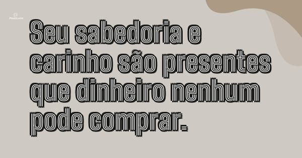 Seu sabedoria e carinho são presentes que dinheiro nenhum pode comprar.