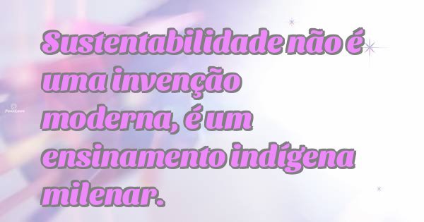 Sustentabilidade não é uma invenção moderna, é um ensinamento indígena milenar.