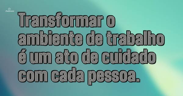 Transformar o ambiente de trabalho é um ato de cuidado com cada pessoa.