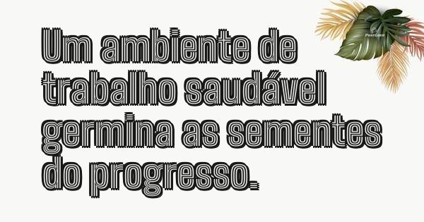 Um ambiente de trabalho saudável germina as sementes do progresso.