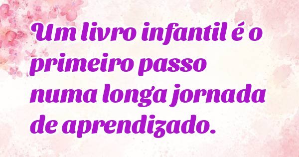 Um livro infantil é o primeiro passo numa longa jornada de aprendizado.