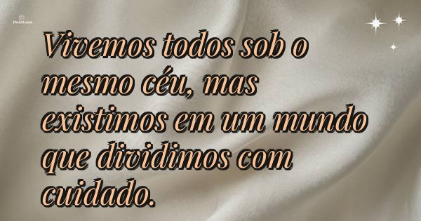 Vivemos todos sob o mesmo céu, mas existimos em um mundo que dividimos com cuidado.